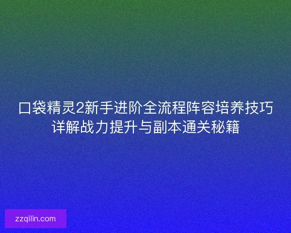 口袋精灵2新手进阶全流程阵容培养技巧详解战力提升与副本通关秘籍