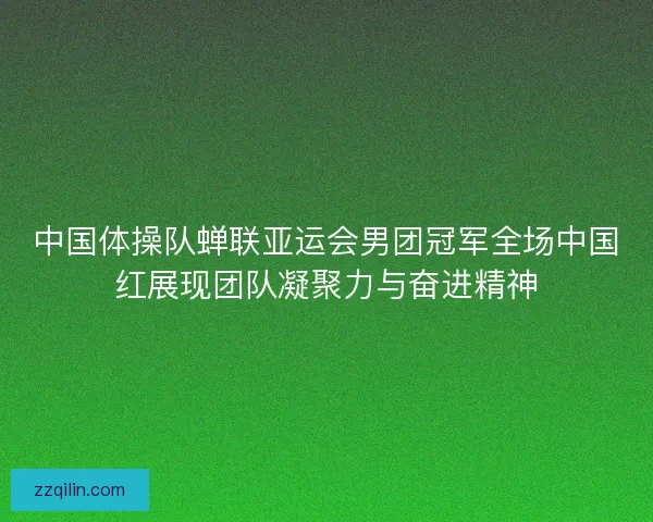 中国体操队蝉联亚运会男团冠军全场中国红展现团队凝聚力与奋进精神
