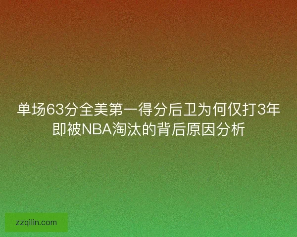 单场63分全美第一得分后卫为何仅打3年即被NBA淘汰的背后原因分析