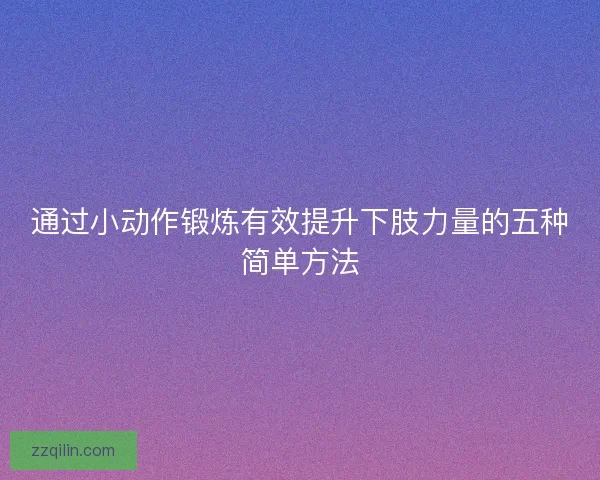 通过小动作锻炼有效提升下肢力量的五种简单方法