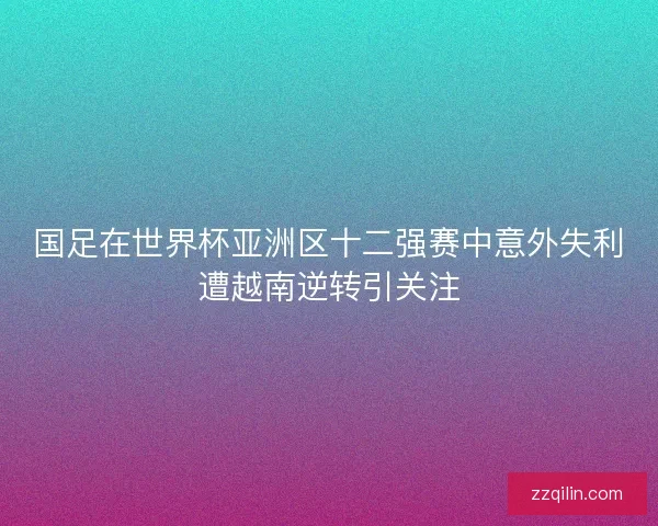 国足在世界杯亚洲区十二强赛中意外失利遭越南逆转引关注