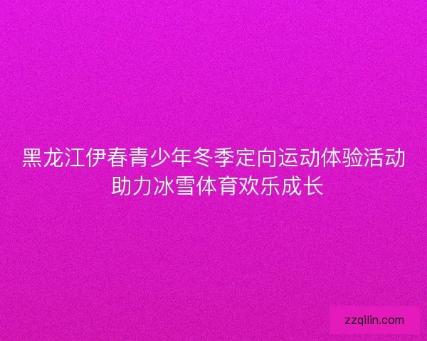 黑龙江伊春青少年冬季定向运动体验活动 助力冰雪体育欢乐成长